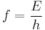 f = \frac{E}{h}