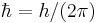 \hbar = h / (2 \pi)