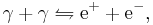 \gamma + \gamma \leftrightharpoons \mathrm e^{+} + \mathrm e^{-},