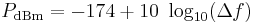 
P_\mathrm{dBm} = -174 + 10\ \log_{10}(\Delta f)
