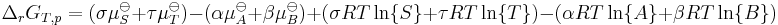  \Delta_rG_{T,p} = ( \sigma \mu_{S}^{\ominus} + \tau \mu_{T}^{\ominus} ) - ( \alpha \mu_{A}^{\ominus} + \beta \mu_{B}^{\ominus} ) + ( \sigma RT \ln\{S\} + \tau RT \ln\{T\} ) - ( \alpha RT \ln\{A\} + \beta RT \ln \{B\} ) 