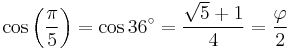 \cos \left( \frac {\pi} {5} \right) = \cos 36^\circ={\sqrt{5}+1 \over 4} = \frac{\varphi }{2}
