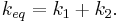 k_{eq} = k_1 + k_2 .  \,