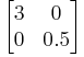 \begin{bmatrix}
3 & 0\\
0 & 0.5\end{bmatrix}