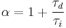 \alpha = 1 + \frac{\tau_d}{\tau_i}