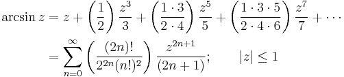 
\begin{align}
\arcsin z & {}= z + \left( \frac {1} {2} \right) \frac {z^3} {3} + \left( \frac {1 \cdot 3} {2 \cdot 4} \right) \frac {z^5} {5} + \left( \frac{1 \cdot 3 \cdot 5} {2 \cdot 4 \cdot 6 } \right) \frac{z^7} {7} + \cdots\\
& {}= \sum_{n=0}^\infty \left( \frac {(2n)!} {2^{2n}(n!)^2} \right) \frac {z^{2n+1}} {(2n+1)}
; \qquad | z | \le 1
\end{align}
