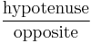 \frac {\textrm{hypotenuse}} {\textrm{opposite}} 