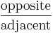 \frac {\textrm{opposite}} {\textrm{adjacent}} 