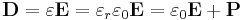 \mathbf{D} = \varepsilon \mathbf{E} = \varepsilon_r \varepsilon_0 \mathbf{E} = \varepsilon_0 \mathbf{E} + \mathbf{P}