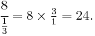 \cfrac{8}{\tfrac{1}{3}}=8\times\tfrac{3}{1}=24.