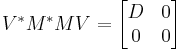 V^* M^* M V = \begin{bmatrix} D & 0 \\ 0 & 0\end{bmatrix}