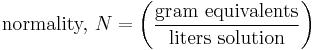  \mbox{normality, } N =\left ( \frac{\mathrm{gram\ equivalents}}{\mathrm{liters\ solution}} \right )