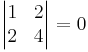 \begin{vmatrix}
 1&2 \\
 2&4 \\
\end{vmatrix} = 0