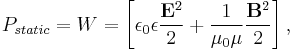 P_{static} =  {W}=   \left[ {\epsilon_0 \epsilon}{\frac{{\mathbf E}^2  }{ {2}}}  +{\frac{ 1  }{ {\mu_0 \mu}  }} {\frac{{\mathbf B}^2}{{2}}} \right],\,\!