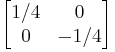 \begin{bmatrix}
1/4 & 0\\
0 & -1/4\end{bmatrix}