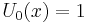  U_0(x) = 1 \,