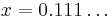 x = 0.111\dots \, 