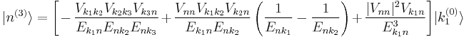 |n^{(3)}\rangle =\Bigg[-\frac{V_{k_1 k_2}V_{k_2 k_3}V_{k_3 n}}{E_{k_1 n}E_{n k_2}E_{n k_3}}+\frac{V_{nn}V_{k_1 k_2}V_{k_2 n}}{E_{k_1 n}E_{n k_2}}\left(\frac{1}{E_{n k_1}}-\frac{1}{E_{n k_2}}\right)+\frac{|V_{nn}|^2V_{k_1 n}}{E_{k_1 n}^3}\Bigg]|k_1^{(0)}\rangle