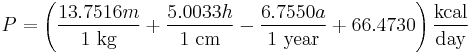 P = \left ( \frac {13.7516 m} {1 ~ \mbox {kg}} + \frac {5.0033 h} {1 ~ \mbox {cm}} - \frac {6.7550 a} {1 ~ \mbox {year}} + 66.4730 \right ) \frac {\mbox {kcal}} {\mbox {day}}