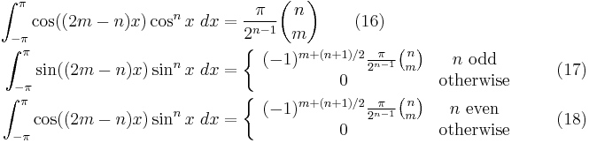 
\begin{align}
\int_{-\pi}^{\pi} \cos((2m-n)x)\cos^n x\ dx &= \frac{\pi}{2^{n-1}} \binom{n}{m} \qquad (16) \\
\int_{-\pi}^{\pi} \sin((2m-n)x)\sin^n x\ dx &= \left \{
\begin{array}{cc}
(-1)^{m+(n+1)/2} \frac{\pi}{2^{n-1}} \binom{n}{m} & n \mbox{ odd} \\
0 & \mbox{otherwise} \\
\end{array} \right . \qquad (17) \\
\int_{-\pi}^{\pi} \cos((2m-n)x)\sin^n x\ dx &= \left \{
\begin{array}{cc}
(-1)^{m+(n+1)/2} \frac{\pi}{2^{n-1}} \binom{n}{m} & n \mbox{ even} \\
0 & \mbox{otherwise} \\
\end{array} \right . \qquad (18) \\
\end{align}
