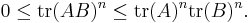  0 \leq \mathrm{tr}(AB)^n \leq \mathrm{tr}(A)^n \mathrm{tr}(B)^n.\,