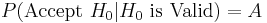 P(\mbox{Accept }H_0 | H_0  \mbox{ is Valid}) = A 