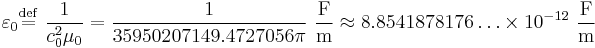 
\begin{align}
\varepsilon_0 & \stackrel{\mathrm{def}}{=}\ \frac{1}{c_0^2\mu_0} = \frac{1}{35950207149.4727056\pi}\ \frac\text{F}\text{m} \approx 8.8541878176\ldots\times 10^{-12}\ \frac\text{F}\text{m}
\end{align}
