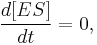  \frac{d[ES]}{dt} = 0 , 