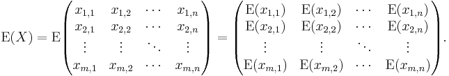 
\operatorname{E}(X)
=
\operatorname{E}
\begin{pmatrix}
 x_{1,1} & x_{1,2} & \cdots & x_{1,n} \\
 x_{2,1} & x_{2,2} & \cdots & x_{2,n} \\
 \vdots  & \vdots  & \ddots & \vdots  \\
 x_{m,1} & x_{m,2} & \cdots & x_{m,n}
\end{pmatrix}
=
\begin{pmatrix}
 \operatorname{E}(x_{1,1}) & \operatorname{E}(x_{1,2}) & \cdots & \operatorname{E}(x_{1,n}) \\
 \operatorname{E}(x_{2,1}) & \operatorname{E}(x_{2,2}) & \cdots & \operatorname{E}(x_{2,n}) \\
 \vdots                    & \vdots                    & \ddots & \vdots \\
 \operatorname{E}(x_{m,1}) & \operatorname{E}(x_{m,2}) & \cdots & \operatorname{E}(x_{m,n})
\end{pmatrix}.
