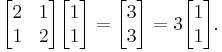 \begin{bmatrix}2&1\\1&2\end{bmatrix}\begin{bmatrix}1\\1\end{bmatrix} = \begin{bmatrix}3\\3\end{bmatrix} = 3\begin{bmatrix}1\\1\end{bmatrix}.