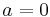 a=0\quad