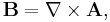 \mathbf{B} = \nabla \times \mathbf{A},