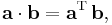 \mathbf{a} \cdot \mathbf{b} = \mathbf{a}^\mathrm{T}\,\mathbf{b},