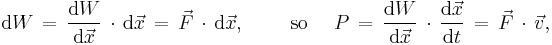 
  \text{d}W\, =\, \frac{\text{d}W}{\text{d}\vec{x}}\, \cdot\, \text{d}\vec{x}\, =\, \vec{F}\, \cdot\, \text{d}\vec{x},
  \qquad \text{ so } \quad
  P\, =\, \frac{\text{d}W}{\text{d}\vec{x}}\, \cdot\, \frac{\text{d}\vec{x}}{\text{d}t}\, =\, \vec{F}\, \cdot\, \vec{v},
