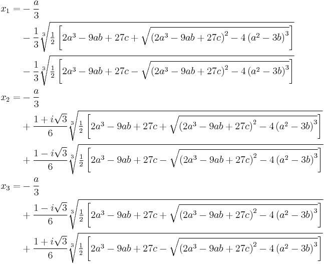 \begin{align}
x_1 =
&-\frac{a}{3}\\
&-\frac{1}{3} \sqrt[3]{\tfrac12\left[2 a^3-9 a b+27 c+\sqrt{\left(2 a^3-9 a b +27 c\right)^2-4 \left(a^2-3 b\right)^3}\right]}\\
&-\frac{1}{3} \sqrt[3]{\tfrac12\left[2 a^3-9 a b+27 c-\sqrt{\left(2 a^3-9 a b +27 c\right)^2-4 \left(a^2-3 b\right)^3}\right]}\\
x_2 =
&-\frac{a}{3}\\
&+\frac{1+i \sqrt{3}}{6} \sqrt[3]{\tfrac12\left[2 a^3-9 a b+27 c+\sqrt{\left(2 a^3-9 a b +27 c\right)^2-4 \left(a^2-3 b\right)^3}\right]}\\
&+\frac{1-i \sqrt{3}}{6} \sqrt[3]{\tfrac12\left[2 a^3-9 a b+27 c-\sqrt{\left(2 a^3-9 a b +27 c\right)^2-4 \left(a^2-3 b\right)^3}\right]}\\
x_3 =
&-\frac{a}{3}\\
&+\frac{1-i \sqrt{3}}{6} \sqrt[3]{\tfrac12\left[2 a^3-9 a b+27 c+\sqrt{\left(2 a^3-9 a b +27 c\right)^2-4 \left(a^2-3 b\right)^3}\right]}\\
&+\frac{1+i \sqrt{3}}{6} \sqrt[3]{\tfrac12\left[2 a^3-9 a b+27 c-\sqrt{\left(2 a^3-9 a b +27 c\right)^2-4 \left(a^2-3 b\right)^3}\right]}\\
\end{align}