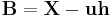 \mathbf{B} = \mathbf{X} - \mathbf{u}\mathbf{h} 