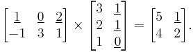 
\begin{align}
\begin{bmatrix}
\underline{1} & \underline 0 & \underline 2 \\
-1 & 3 & 1 \\
\end{bmatrix}
\times
\begin{bmatrix}
3 & \underline 1 \\
2 & \underline 1 \\
1 & \underline 0 \\
\end{bmatrix}
&=
\begin{bmatrix}
5 & \underline 1 \\
4 & 2 \\
\end{bmatrix}.
\end{align}
