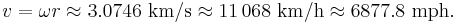 v = \omega r \approx 3.0746~\mathrm{km}/\mathrm{s} \approx 11\,068~\mathrm{km}/\mathrm{h} \approx 6877.8~\mathrm{mph}\text{.}