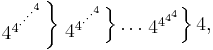  
  \left. 
    \begin{matrix} 4^{4^{\cdot^{\cdot^{\cdot^{\cdot^{4}}}}}}\end{matrix}
  \right \} 
  \left. 
    \begin{matrix}4^{4^{\cdot^{\cdot^{\cdot^{4}}}}}\end{matrix}
  \right \}
    \dots 
  \left. 
    \begin{matrix}4^{4^{4^4}}\end{matrix}
  \right \}
    4,
