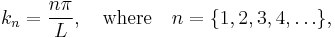 k_n = \frac{n \pi}{L}, \quad \mathrm{where} \quad n = \{1,2,3,4,\ldots\},