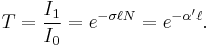 \ T  = \frac{I_1}{I_0} = e ^ {- \sigma \ell  N} = e ^ {- \alpha'\ell} .