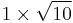 1 \times \sqrt{10}