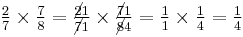 \textstyle {2 \over 7} \times {7 \over 8} = {\cancel{2} 1 \over \cancel{7} 1} \times {\cancel{7} 1 \over \cancel{8} 4} = {1 \over 1} \times {1 \over 4} = {1 \over 4}\,\!