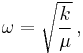 \omega = \sqrt{\frac{k}{\mu}} \, ,