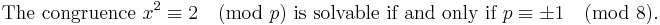 
\mbox{The congruence }x^2 \equiv 2 \pmod p \mbox{ is solvable if and only if }p\equiv \pm 1 \pmod 8.
