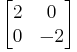 \begin{bmatrix}
2 & 0 \\
0 & -2
\end{bmatrix}