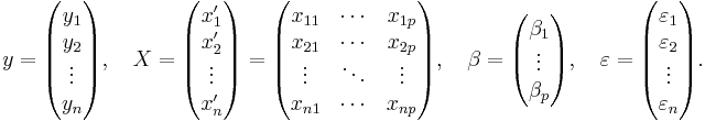 
 y = \begin{pmatrix} y_1 \\ y_2 \\ \vdots \\ y_n \end{pmatrix}, \quad
 X = \begin{pmatrix} x'_1 \\ x'_2 \\ \vdots \\ x'_n \end{pmatrix}
 = \begin{pmatrix} x_{11} & \cdots & x_{1p} \\
 x_{21} & \cdots & x_{2p} \\
 \vdots & \ddots & \vdots \\
 x_{n1} & \cdots & x_{np}
 \end{pmatrix}, \quad
 \beta = \begin{pmatrix} \beta_1 \\ \vdots \\ \beta_p \end{pmatrix}, \quad
 \varepsilon = \begin{pmatrix} \varepsilon_1 \\ \varepsilon_2 \\ \vdots \\ \varepsilon_n \end{pmatrix}.
 