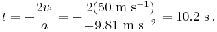 t = -\frac{2v_{\mathrm{i}}}{a} = \rm -\frac{2(50\ m\ s^{-1})}{-9.81\ m\ s^{-2}} = 10.2\ s\,.