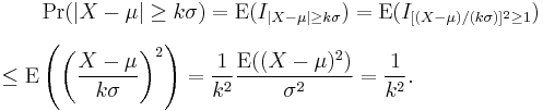 
\begin{align}
& {} \qquad \Pr(|X-\mu| \geq k\sigma) = \operatorname{E}(I_{|X-\mu| \geq k\sigma})
= \operatorname{E}(I_{[(X-\mu)/(k\sigma)]^2 \geq 1}) \\[6pt]
& \leq \operatorname{E}\left( \left( {X-\mu \over k\sigma} \right)^2 \right)
= {1 \over k^2} {\operatorname{E}((X-\mu)^2) \over \sigma^2} = {1 \over k^2}.
\end{align}
