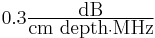 \textstyle 0.3 \frac{\mbox{dB}}{\mbox{cm depth}\cdot\mbox{MHz}}